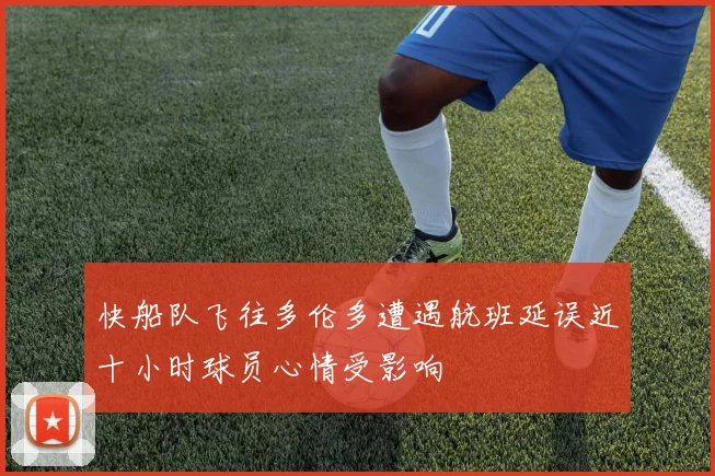 快船队飞往多伦多遭遇航班延误近十小时球员心情受影响